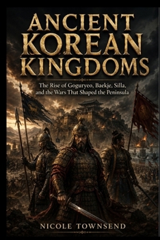 ANCIENT KOREAN KINGDOMS: The Rise of Goguryeo, Baekje, Silla, and the Wars That Shaped the Peninsula