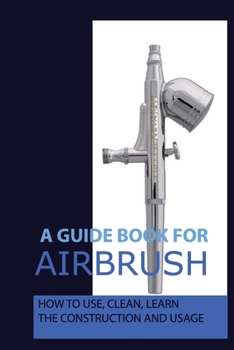 Paperback A Guide Book For Airbrush: How To Use, Clean, Learn The Construction And Usage: What Is Airbrush Makeup Book