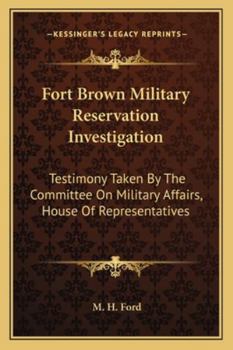 Fort Brown Military Reservation Investigation: Testimony Taken By The Committee On Military Affairs, House Of Representatives
