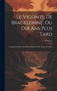 Le Vicomte De Bragelonne, Ou Dix Ans Plus Tard: Complément Des Trois Mousquetaires Et De Vingt Ans Après; Volume 2