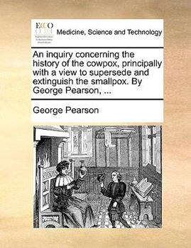 Paperback An Inquiry Concerning the History of the Cowpox, Principally with a View to Supersede and Extinguish the Smallpox. by George Pearson, ... Book