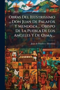 Obras Del Ilustrissimo ... Don Juan De Palafox Y Mendoza ... Obispo De La Puebla De Los Angeles Y De Osma ... (Spanish Edition)