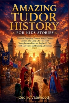 Amazing Tudor History for Kids Stories: Fun and Engaging Tales of Kings, Queens, Castles, and Daily Life That Help Young Readers Discover England’s Past with Easy Facts and Exciting Adventures
