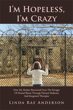 Paperback I'm Hopeless, I'm Crazy: How My Mother Recovered From The Ravages Of Mental Illness Through Natural Medicine And Integrated Therapies Book