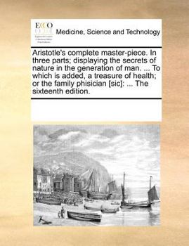 Aristotle's complete master-piece. In three parts; displaying the secrets of nature in the generation of man. ... To which is added, a treasure of ... phisician [sic]: ... The sixteenth edition.