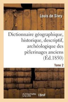 Dictionnaire Ga(c)Ographique, Historique, Descriptif, Archa(c)Ologique. T. 2 N-Z: Des Pa(c)Lerinages Anciens Et Modernes Et Des Lieux de Da(c)Votion Les Plus CA(C)La]bres de L'Univers