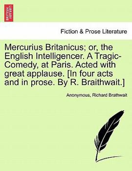 Mercurius Britanicus; or, the English Intelligencer. A Tragic-Comedy, at Paris. Acted with great applause. [In four acts and in prose. By R. Braithwait.]
