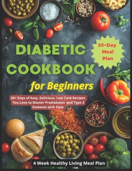 Diabetic Cookbook for Beginners: 30+ Days of Easy, Delicious, Low Carb Recipes You Love to Master Prediabetes and Type 2 Diabetes with Ease 4 Week Healthy Living Meal Plan