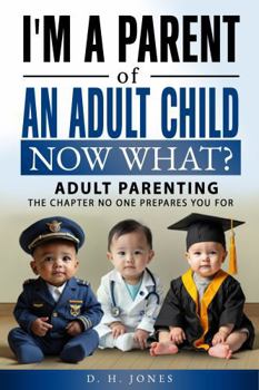 I'm A Parent of An Adult Child. Now What?: Adult Parenting. The Chapter No One Prepares You For