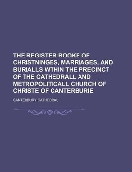 Paperback The Register Booke of Christninges, Marriages, and Burialls Wthin the Precinct of the Cathedrall and Metropoliticall Church of Christe of Canterburie Book