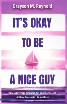 It's Okay to Be a Nice Guy: How to Leverage Kindness, Set Boundaries, and Achieve Success in Life and Love.