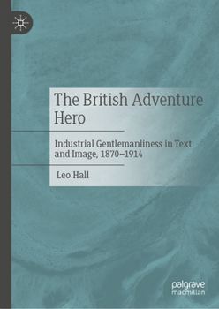 Hardcover The British Adventure Hero: Industrial Gentlemanliness in Text and Image, 1870-1914 Book