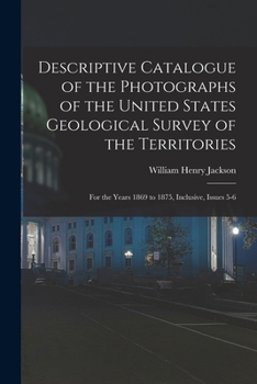 Paperback Descriptive Catalogue of the Photographs of the United States Geological Survey of the Territories: For the Years 1869 to 1875, Inclusive, Issues 5-6 Book