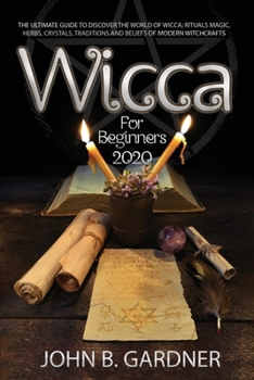 WICCA FOR BEGINNERS 2020: THE ULTIMATE GUIDE TO DISCOVER THE WORLD OF WICCA; RITUALS MAGIC, HERBS, CRYSTALS, TRADITIONS AND BELIEFS OF MODERN WITCHCRAFTS