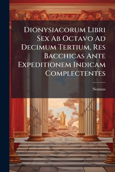 Dionysiacorum Libri Sex Ab Octavo Ad Decimum Tertium, Res Bacchicas Ante Expeditionem Indicam Complectentes: Emendavit Omnium Nonni Librorum Argumenta Et Notas Mythologicas Adjecit G.h. Moser