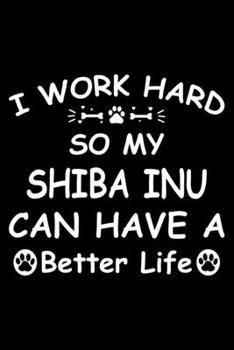 I Work Hard So My Shiba Inu Can Have A Better Life: Cute Shiba Inu Lined journal Notebook, Great Accessories & Gift Idea for Shiba Inu Owner & Lover. ... journal Notebook With An Inspirational Quote.