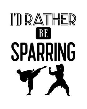 I'd Rather Be Sparring: Martial Arts Gift for People Who Love to Spar - Funny Saying Black and White Cover Design - Blank Lined Journal or Notebook