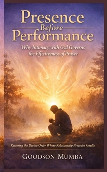 Presence Before Performance: Why Intimacy with God Governs the Effectiveness of Prayer: Restoring the Divine Order Where Relationship Precedes Results
