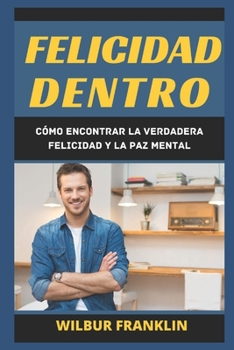 Felicidad Dentro: C?mo Encontrar La Verdadera Felicidad Y La Paz Mental.