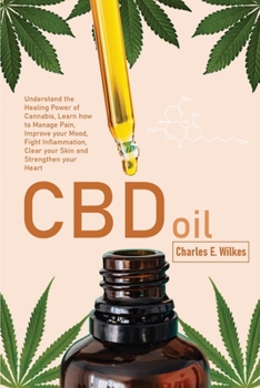 CBD Oil: Understand the Healing Power of Cannabis, Learn how to Manage Pain, Improve your Mood, Fight Inflammation, Clear your Skin and Strengthen your Heart