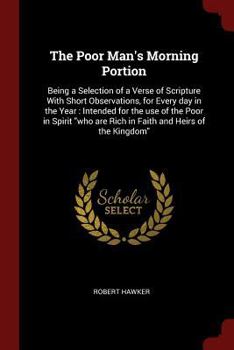 The poor man's morning portion: being a selection of a verse of scripture with short observations, for every day in the year : intended for the use of ... are rich in faith and heirs of the kingdom"
