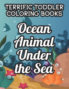 Terrific Toddler Coloring Book Ocean Animal Under The Sea: Childrens Coloring And Activity Papers, Aquatic Animals And Sceneries To Color For Kids