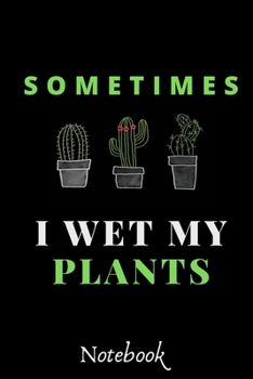 Sometimes I Wet My Plants : : Funny Gardening Notebook: Funny Cactus Cacti Succulent House Plant Gardeners Gift Book Notebook Composition (120 Pages, 6x 9 In)