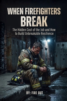 WHEN FIREFIGHTERS BREAK: The Hidden Cost of the Job and How to Build Unbreakable Resilience