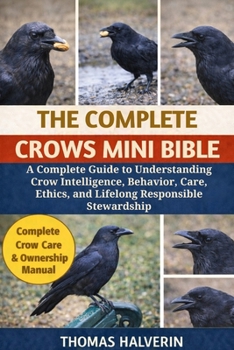 THE COMPLETE CROWS MINI BIBLE: A Complete Guide to Understanding Crow Intelligence, Behavior, Care, Ethics, and Lifelong Responsible Stewardship