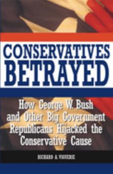 Conservatives Betrayed: How George W. Bush and Other Big Government Republicans Hijacked the Conservative Cause