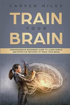 Paperback Train Your Brain: Comprehensive Beginners Guide to Learn Simple and Effective Methods to Train Your Brain Book