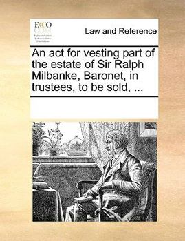 Paperback An ACT for Vesting Part of the Estate of Sir Ralph Milbanke, Baronet, in Trustees, to Be Sold, ... Book