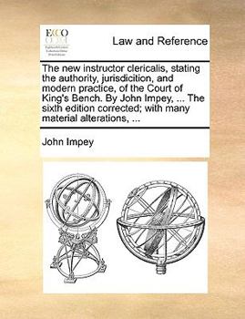 Paperback The New Instructor Clericalis, Stating the Authority, Jurisdicition, and Modern Practice, of the Court of King's Bench. by John Impey, ... the Sixth E Book