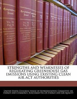 Paperback Strengths and Weaknesses of Regulating Greenhouse Gas Emissions Using Existing Clean Air ACT Authorities Book