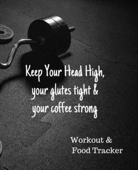 Keep Your Head High, your Glutes Tight & your Coffee Strong, Workout & Food Tracker: Daily Workout & Food Journal / Notebook / Diary, 90 Day 190 pages ... You with a inspirational quote on the cover.