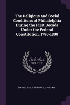 The Religious and Social Conditions of Philadelphia During the First Decade Under the Federal Constitution, 1790-1800: 1