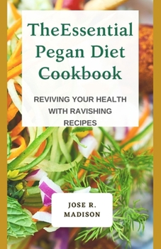 The Essential Pegan DIet Cookbook: Reviving Your Health With Ravishing Recipes