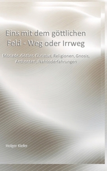 Eins mit dem göttlichen Feld - Weg oder Irrweg: Monade, Götter, Christus, Religionen, Gnosis, Archonten, Nahtoderfahrungen (German Edition)