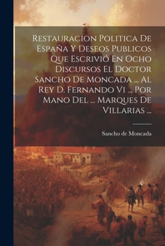 Paperback Restauracion Politica De España Y Deseos Publicos Que Escrivió En Ocho Discursos El Doctor Sancho De Moncada ... Al Rey D. Fernando Vi ... Por Mano De [Spanish] Book