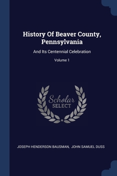 Paperback History Of Beaver County, Pennsylvania: And Its Centennial Celebration; Volume 1 Book