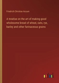 Paperback A treatise on the art of making good wholesome bread of wheat, oats, rye, barley and other farinaceous grains Book