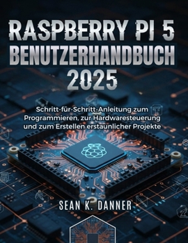 RASPBERRY PI 5 BENUTZERHAND BUCH 2025: Schritt-für-Schritt-Anleitung zum Programmieren, zur Hardwaresteuerung und zum Erstellen erstaunlicher Projekte