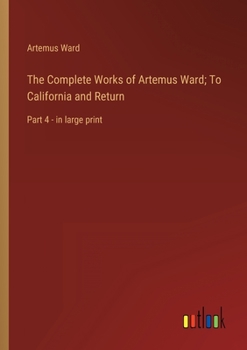 Paperback The Complete Works of Artemus Ward; To California and Return: Part 4 - in large print Book