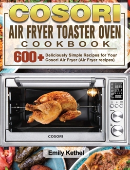 Cosori Air Fryer Toaster Oven Cookbook: 600+Deliciously Simple Recipes for Your Cosori Air Fryer