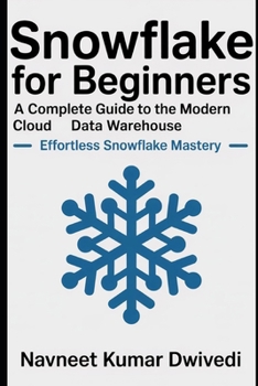 Snowflake for Beginners - A Complete Guide to the Modern Cloud Data Warehouse: Effortless Snowflake Mastery