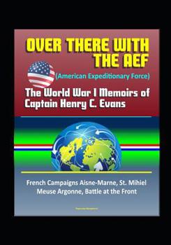 Paperback Over There with the AEF (American Expeditionary Force): The World War I Memoirs of Captain Henry C. Evans - French Campaigns Aisne-Marne, St. Mihiel, Book