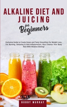 Paperback Alkaline Diet and Juicing for Beginners: Exclusive Guide to Create Green and Tasty Smoothies for Weight Loss, Fat Burning, Detoxing & Anti-Inflammatio Book