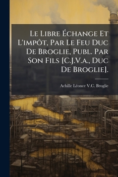 Le Libre Échange Et L'impôt, Par Le Feu Duc De Broglie, Publ. Par Son Fils [C.J.V.a., Duc De Broglie].