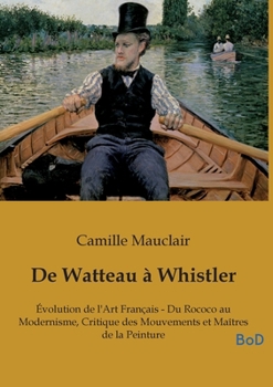 De Watteau à Whistler: Évolution de l'Art Français - Du Rococo au Modernisme, Critique des Mouvements et Maîtres de la Peinture (French Edition)