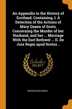 Paperback An Appendix to the History of Scotland. Containing, I. A Detection of the Actions of Mary Queen of Scots, Concerning the Murder of her Husband, and he Book